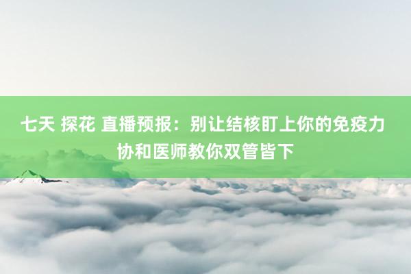 七天 探花 直播预报：别让结核盯上你的免疫力 协和医师教你双管皆下