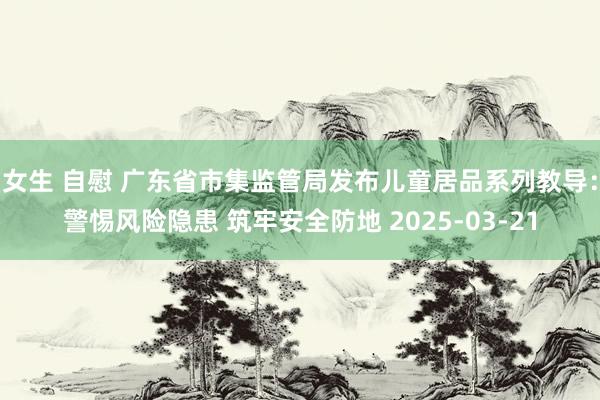 女生 自慰 广东省市集监管局发布儿童居品系列教导：警惕风险隐患 筑牢安全防地 2025-03-21