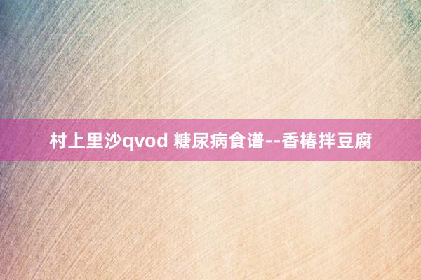 村上里沙qvod 糖尿病食谱--香椿拌豆腐