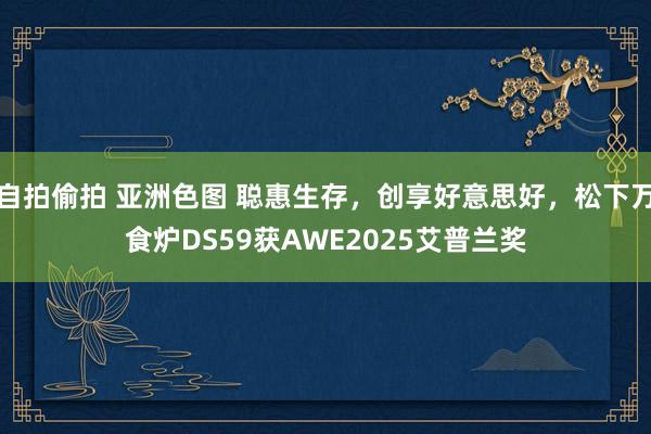 自拍偷拍 亚洲色图 聪惠生存，创享好意思好，松下万食炉DS59获AWE2025艾普兰奖