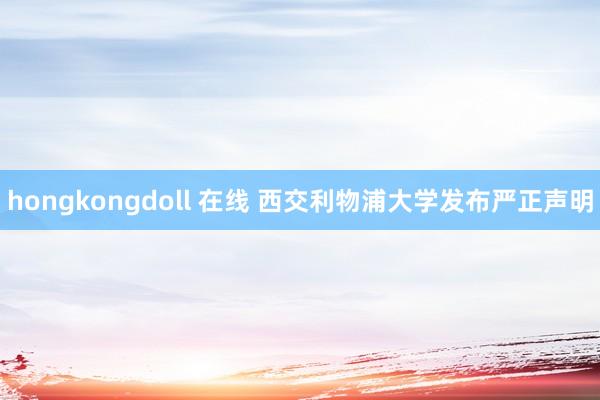 hongkongdoll 在线 西交利物浦大学发布严正声明