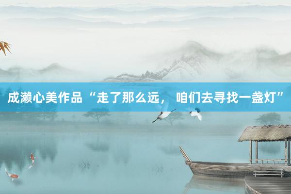 成濑心美作品 “走了那么远， 咱们去寻找一盏灯”