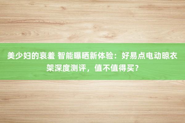 美少妇的哀羞 智能曝晒新体验：好易点电动晾衣架深度测评，值不值得买？