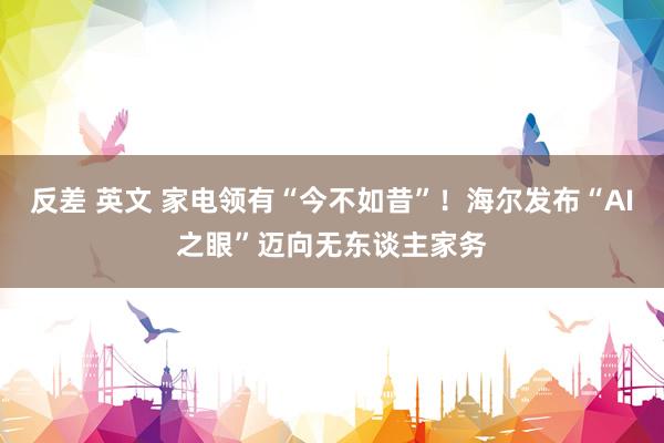 反差 英文 家电领有“今不如昔”！海尔发布“AI之眼”迈向无东谈主家务