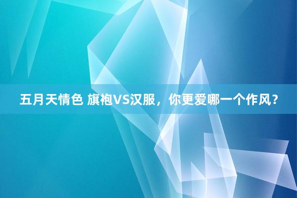五月天情色 旗袍VS汉服，你更爱哪一个作风？