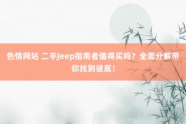 色情网站 二手Jeep指南者值得买吗？全面分解带你找到谜底！