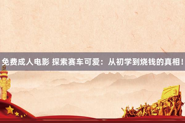 免费成人电影 探索赛车可爱：从初学到烧钱的真相！