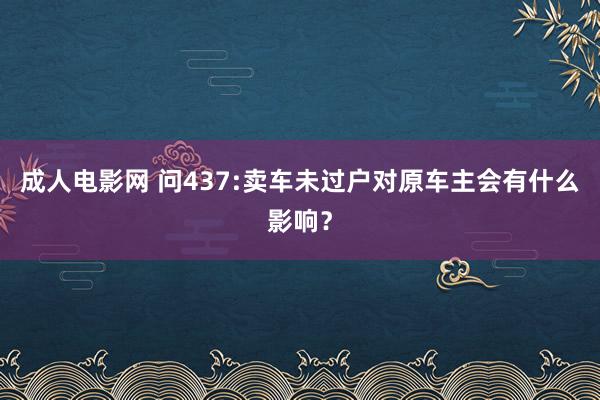 成人电影网 问437:卖车未过户对原车主会有什么影响？