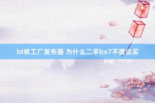 bt核工厂发布器 为什么二手bx7不提议买