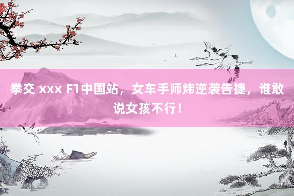 拳交 xxx F1中国站，女车手师炜逆袭告捷，谁敢说女孩不行！