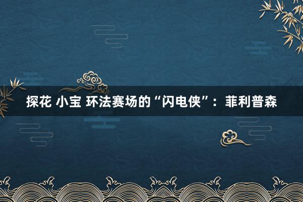 探花 小宝 环法赛场的“闪电侠”：菲利普森