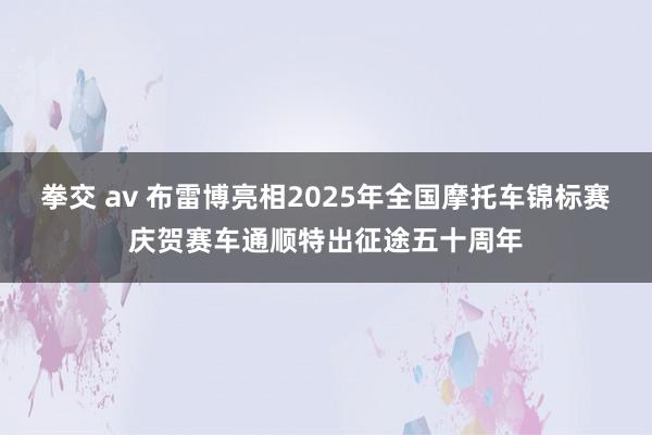 拳交 av 布雷博亮相2025年全国摩托车锦标赛庆贺赛车通顺特出征途五十周年