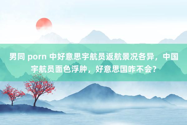 男同 porn 中好意思宇航员返航景况各异，中国宇航员面色浮肿，好意思国咋不会？