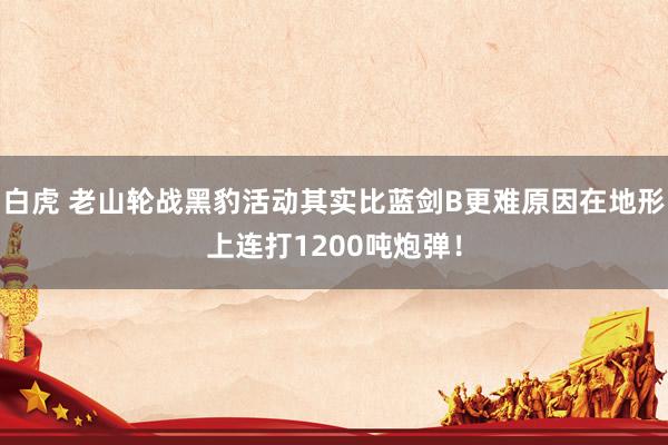 白虎 老山轮战黑豹活动其实比蓝剑B更难原因在地形上连打1200吨炮弹！