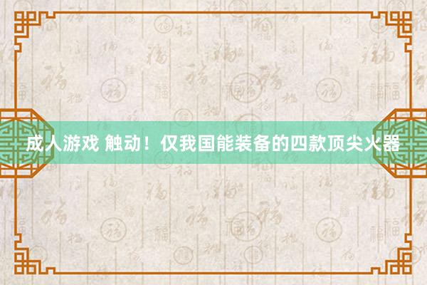 成人游戏 触动！仅我国能装备的四款顶尖火器