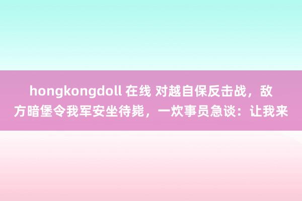 hongkongdoll 在线 对越自保反击战，敌方暗堡令我军安坐待毙，一炊事员急谈：让我来