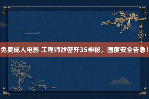 免费成人电影 工程师泄密歼35神秘，国度安全告急！