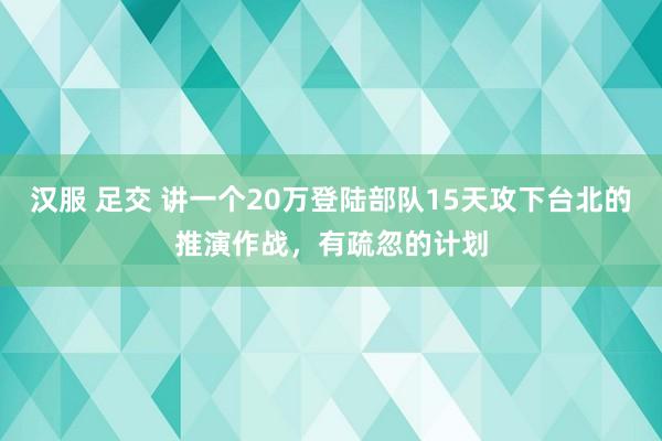 汉服 足交 讲一个20万登陆部队15天攻下台北的推演作战，有疏忽的计划