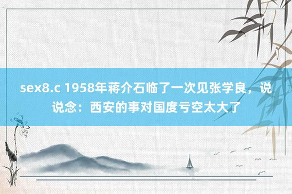 sex8.c 1958年蒋介石临了一次见张学良，说说念：西安的事对国度亏空太大了