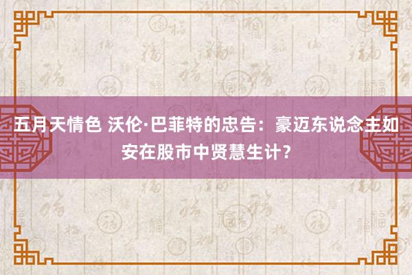 五月天情色 沃伦·巴菲特的忠告：豪迈东说念主如安在股市中贤慧生计？