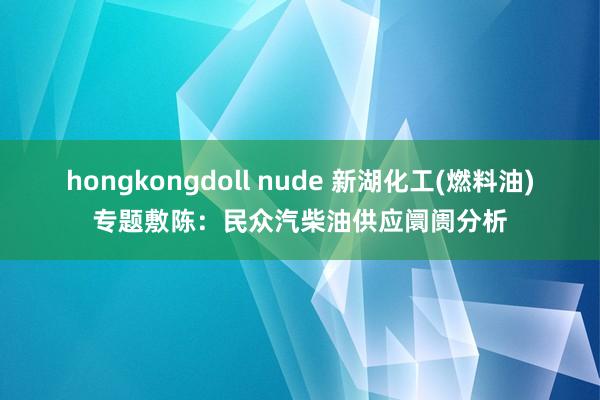 hongkongdoll nude 新湖化工(燃料油)专题敷陈：民众汽柴油供应阛阓分析