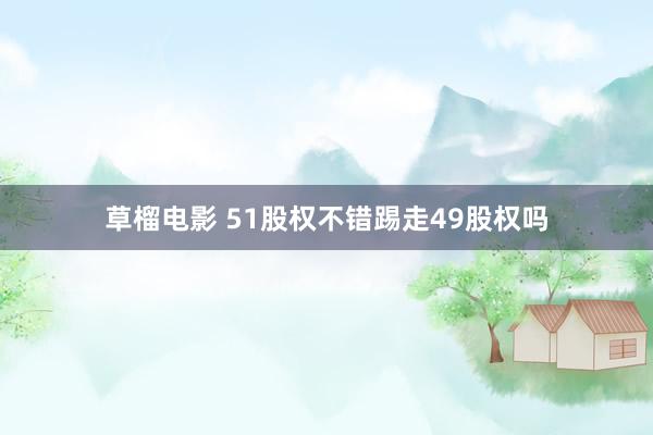 草榴电影 51股权不错踢走49股权吗