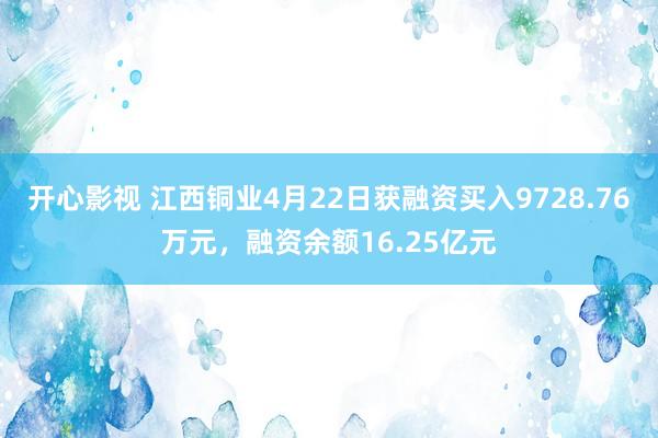 开心影视 江西铜业4月22日获融资买入9728.76万元，融资余额16.25亿元