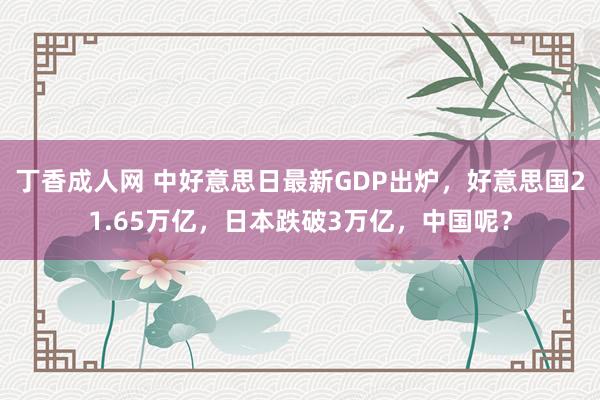 丁香成人网 中好意思日最新GDP出炉，好意思国21.65万亿，日本跌破3万亿，中国呢？