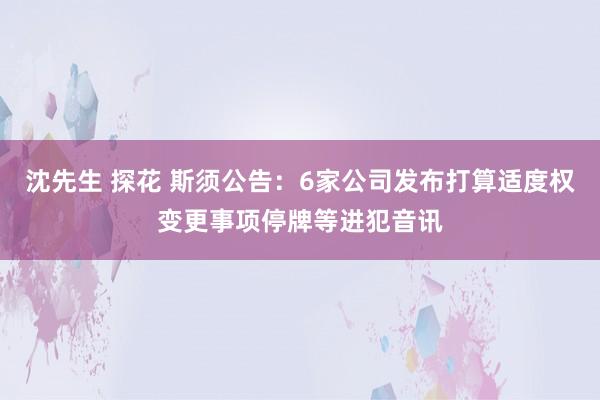 沈先生 探花 斯须公告：6家公司发布打算适度权变更事项停牌等进犯音讯