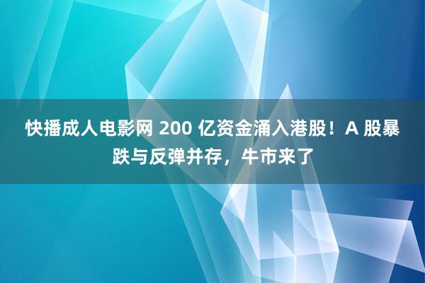 快播成人电影网 200 亿资金涌入港股！A 股暴跌与反弹并存，牛市来了
