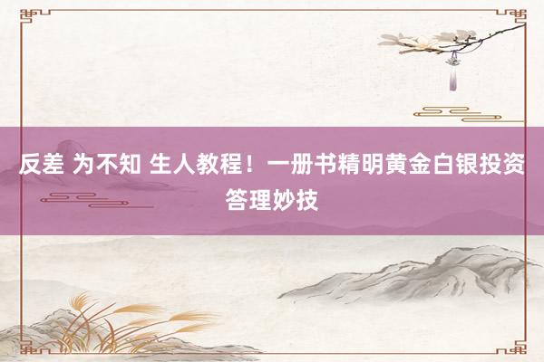 反差 为不知 生人教程！一册书精明黄金白银投资答理妙技