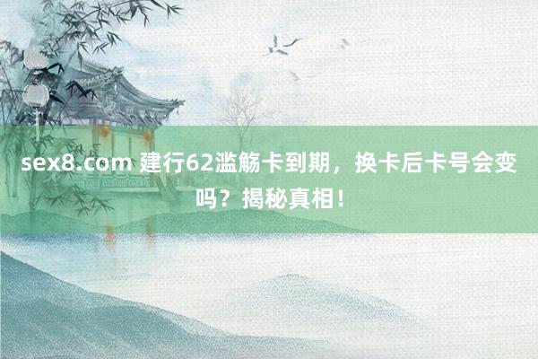 sex8.com 建行62滥觞卡到期，换卡后卡号会变吗？揭秘真相！