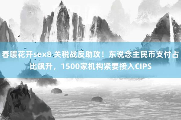 春暖花开sex8 关税战反助攻！东说念主民币支付占比飙升，1500家机构紧要接入CIPS