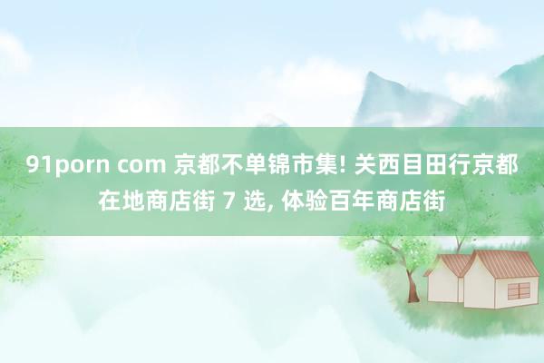 91porn com 京都不单锦市集! 关西目田行京都在地商店街 7 选, 体验百年商店街
