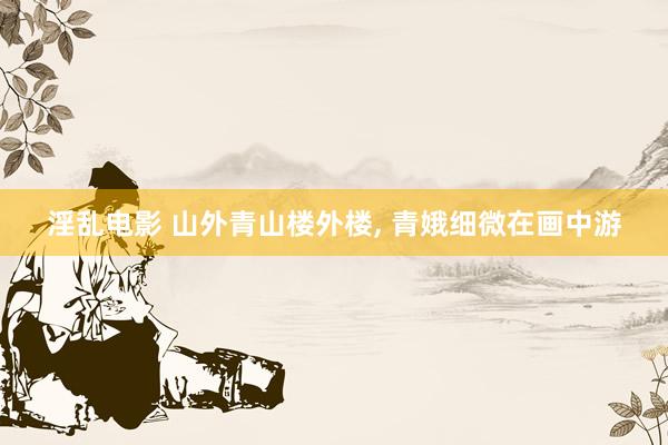 淫乱电影 山外青山楼外楼, 青娥细微在画中游