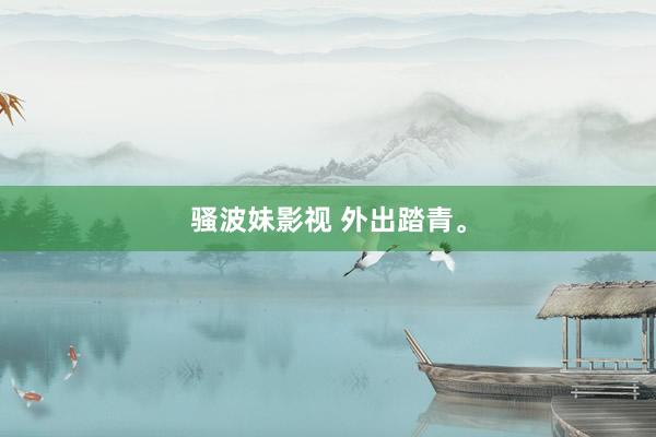 骚波妹影视 外出踏青。