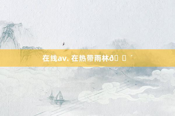 在线av. 在热带雨林🌴