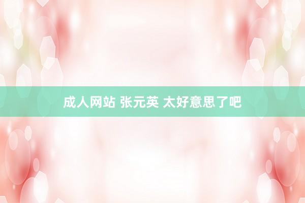 成人网站 张元英 太好意思了吧