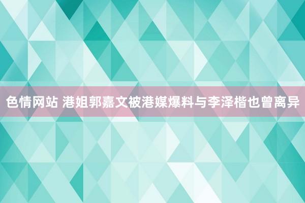 色情网站 港姐郭嘉文被港媒爆料与李泽楷也曾离异