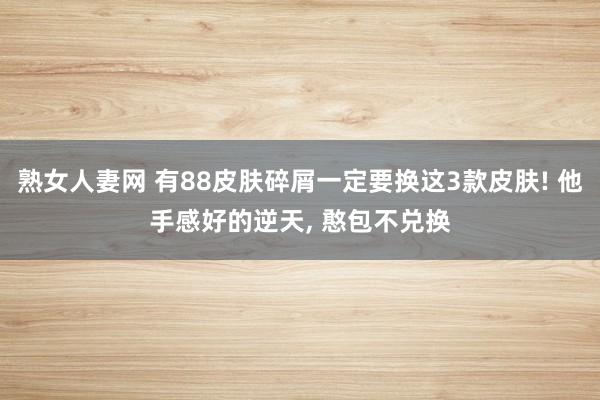 熟女人妻网 有88皮肤碎屑一定要换这3款皮肤! 他手感好的逆天, 憨包不兑换