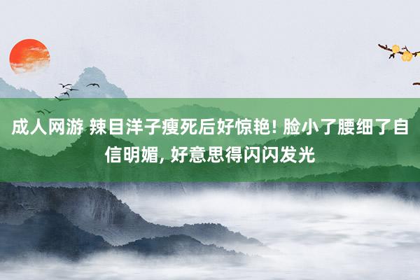 成人网游 辣目洋子瘦死后好惊艳! 脸小了腰细了自信明媚, 好意思得闪闪发光