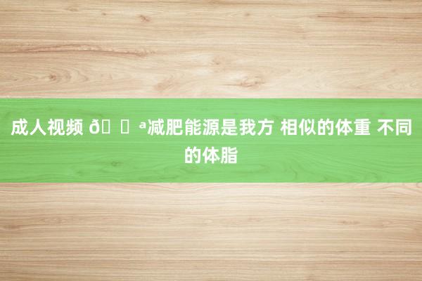 成人视频 💪减肥能源是我方 相似的体重 不同的体脂