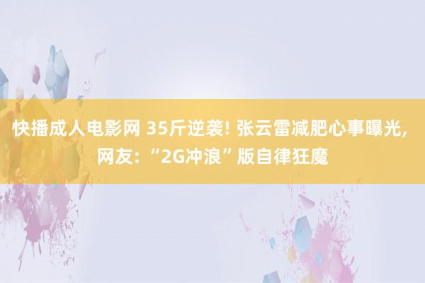 快播成人电影网 35斤逆袭! 张云雷减肥心事曝光, 网友: “2G冲浪”版自律狂魔
