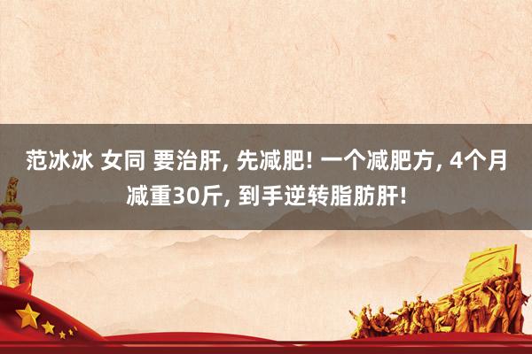 范冰冰 女同 要治肝, 先减肥! 一个减肥方, 4个月减重30斤, 到手逆转脂肪肝!