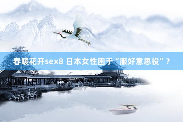 春暖花开sex8 日本女性困于“服好意思役”？