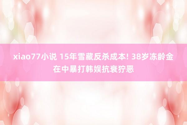 xiao77小说 15年雪藏反杀成本! 38岁冻龄金在中暴打韩娱抗衰狞恶