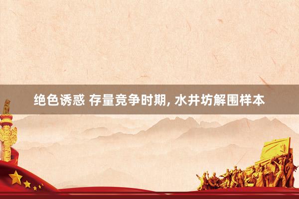 绝色诱惑 存量竞争时期, 水井坊解围样本