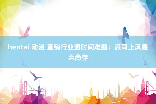 hentai 动漫 直销行业遇时间难题：派司上风是否尚存