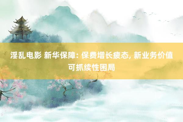 淫乱电影 新华保障: 保费增长疲态, 新业务价值可抓续性困局