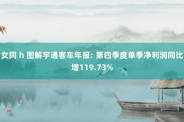 女同 h 图解宇通客车年报: 第四季度单季净利润同比增119.73%